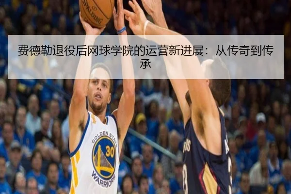 费德勒退役后网球学院的运营新进展：从传奇到传承