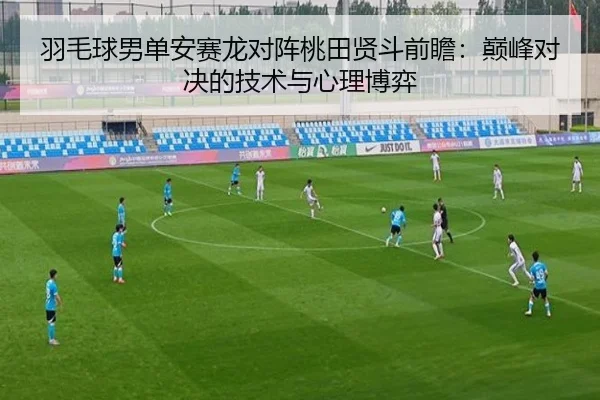 羽毛球男单安赛龙对阵桃田贤斗前瞻：巅峰对决的技术与心理博弈